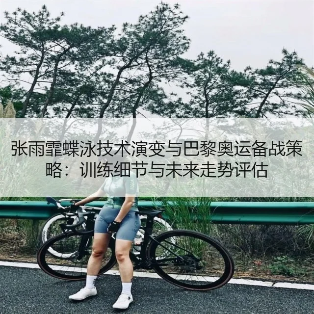 张雨霏蝶泳技术演变与巴黎奥运备战策略：训练细节与未来走势评估
